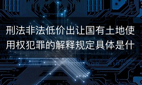 刑法非法低价出让国有土地使用权犯罪的解释规定具体是什么主要内容