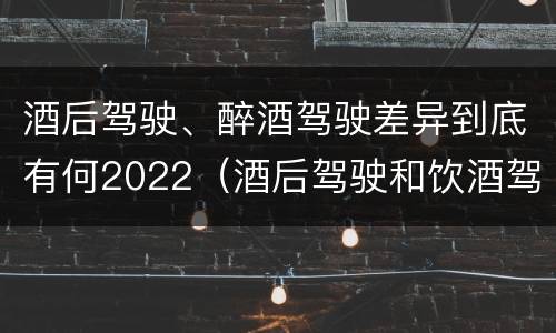 酒后驾驶、醉酒驾驶差异到底有何2022（酒后驾驶和饮酒驾驶）
