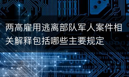 两高雇用逃离部队军人案件相关解释包括哪些主要规定