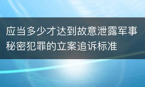 应当多少才达到故意泄露军事秘密犯罪的立案追诉标准