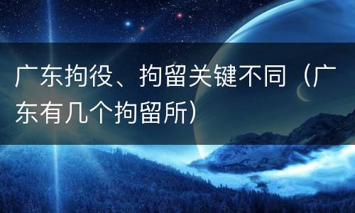 广东拘役、拘留关键不同（广东有几个拘留所）