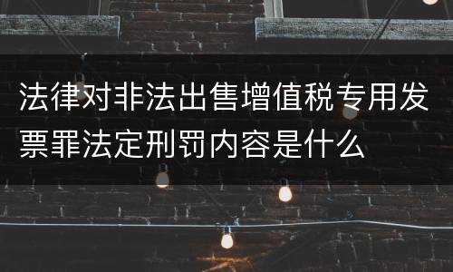 法律对非法出售增值税专用发票罪法定刑罚内容是什么