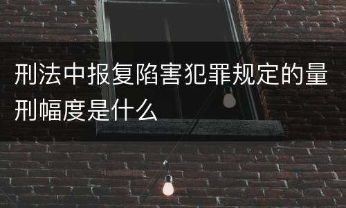 刑法中报复陷害犯罪规定的量刑幅度是什么