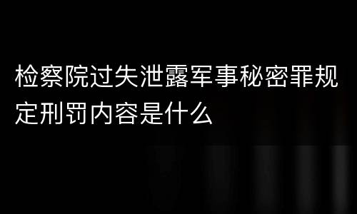 检察院过失泄露军事秘密罪规定刑罚内容是什么