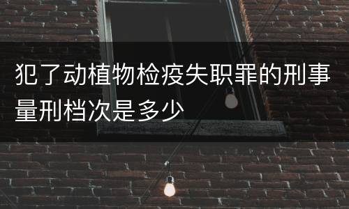 犯了动植物检疫失职罪的刑事量刑档次是多少