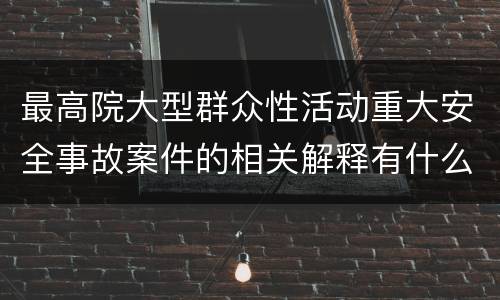 最高院大型群众性活动重大安全事故案件的相关解释有什么重要规定