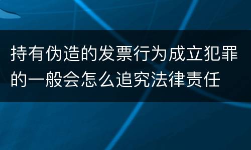 持有伪造的发票行为成立犯罪的一般会怎么追究法律责任