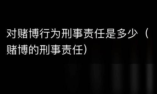对赌博行为刑事责任是多少（赌博的刑事责任）