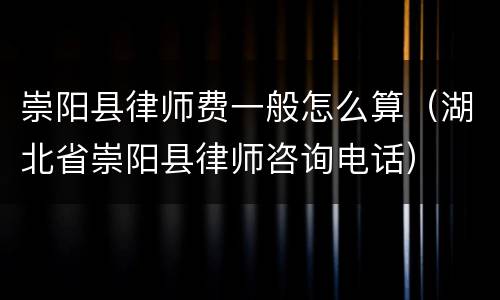 崇阳县律师费一般怎么算（湖北省崇阳县律师咨询电话）