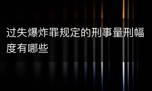 过失爆炸罪规定的刑事量刑幅度有哪些