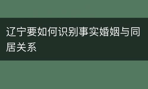 辽宁要如何识别事实婚姻与同居关系
