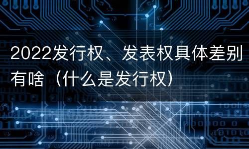2022发行权、发表权具体差别有啥（什么是发行权）