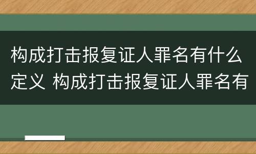 构成打击报复证人罪名有什么定义 构成打击报复证人罪名有什么定义吗