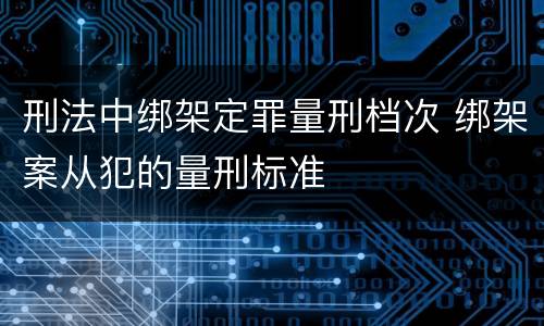 刑法中绑架定罪量刑档次 绑架案从犯的量刑标准