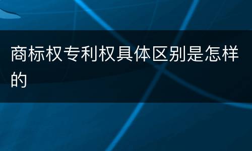 商标权专利权具体区别是怎样的