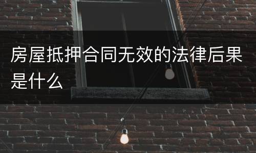 房屋抵押合同无效的法律后果是什么