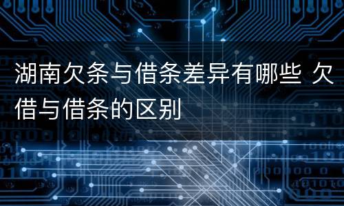 湖南欠条与借条差异有哪些 欠借与借条的区别