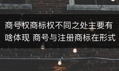 商号权商标权不同之处主要有啥体现 商号与注册商标在形式上是一样的