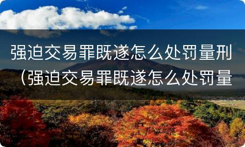 强迫交易罪既遂怎么处罚量刑（强迫交易罪既遂怎么处罚量刑标准）
