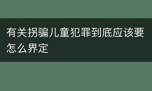 有关拐骗儿童犯罪到底应该要怎么界定