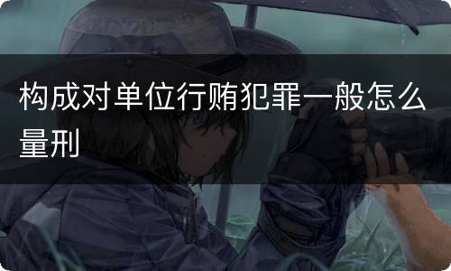 构成对单位行贿犯罪一般怎么量刑