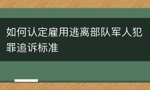 如何认定雇用逃离部队军人犯罪追诉标准