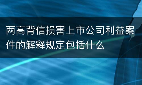 两高背信损害上市公司利益案件的解释规定包括什么