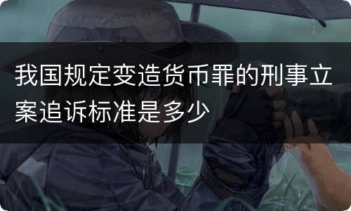 我国规定变造货币罪的刑事立案追诉标准是多少