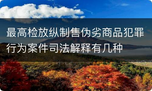最高检放纵制售伪劣商品犯罪行为案件司法解释有几种
