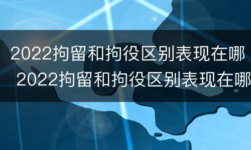 2022拘留和拘役区别表现在哪 2022拘留和拘役区别表现在哪些方面