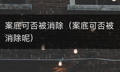 案底可否被消除（案底可否被消除呢）