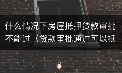 什么情况下房屋抵押贷款审批不能过（贷款审批通过可以抵押了吗）