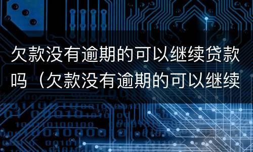 欠款没有逾期的可以继续贷款吗（欠款没有逾期的可以继续贷款吗怎么办）