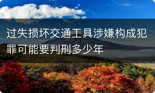 过失损坏交通工具涉嫌构成犯罪可能要判刑多少年