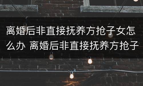 离婚后非直接抚养方抢子女怎么办 离婚后非直接抚养方抢子女怎么办理