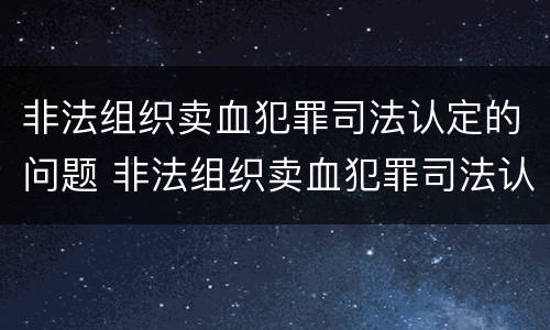 非法组织卖血犯罪司法认定的问题 非法组织卖血犯罪司法认定的问题是