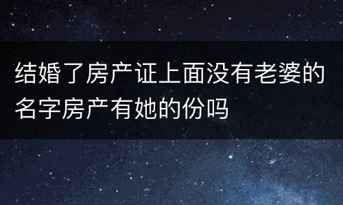 结婚了房产证上面没有老婆的名字房产有她的份吗