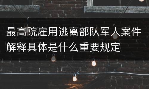 最高院雇用逃离部队军人案件解释具体是什么重要规定