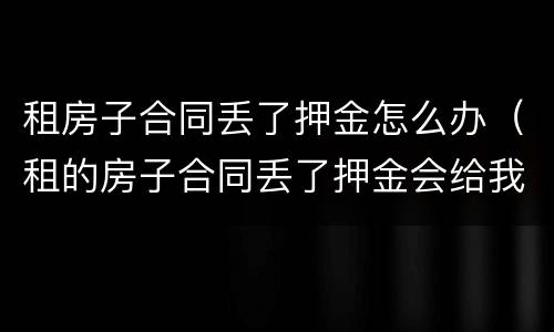 租房子合同丢了押金怎么办（租的房子合同丢了押金会给我吗）