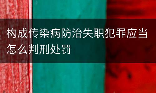 构成传染病防治失职犯罪应当怎么判刑处罚
