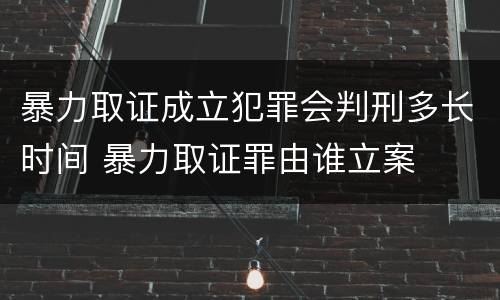 暴力取证成立犯罪会判刑多长时间 暴力取证罪由谁立案