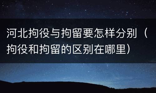 河北拘役与拘留要怎样分别（拘役和拘留的区别在哪里）