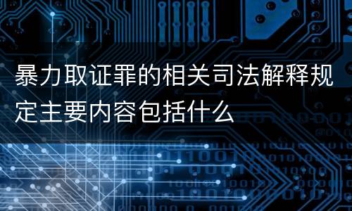 暴力取证罪的相关司法解释规定主要内容包括什么