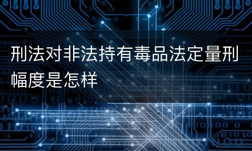 刑法对非法持有毒品法定量刑幅度是怎样
