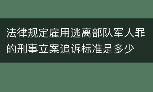 法律规定雇用逃离部队军人罪的刑事立案追诉标准是多少