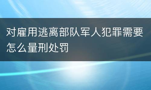 对雇用逃离部队军人犯罪需要怎么量刑处罚