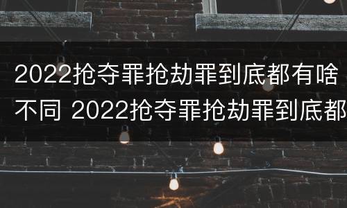 2022抢夺罪抢劫罪到底都有啥不同 2022抢夺罪抢劫罪到底都有啥不同呢
