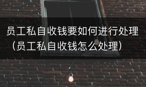员工私自收钱要如何进行处理（员工私自收钱怎么处理）
