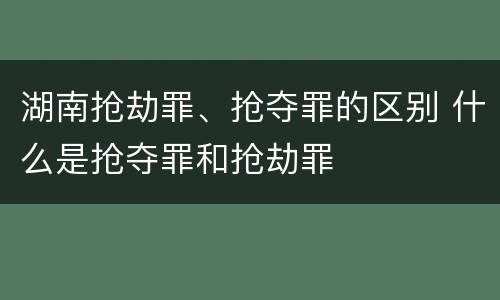 湖南抢劫罪、抢夺罪的区别 什么是抢夺罪和抢劫罪