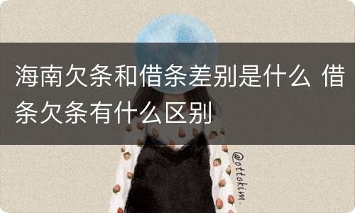 海南欠条和借条差别是什么 借条欠条有什么区别